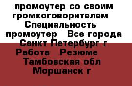 промоутер со своим громкоговорителем › Специальность ­ промоутер - Все города, Санкт-Петербург г. Работа » Резюме   . Тамбовская обл.,Моршанск г.